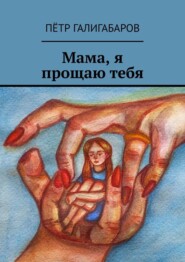 бесплатно читать книгу Мама, я прощаю тебя автора Пётр Галигабаров