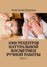 бесплатно читать книгу 1000 рецептов натуральной косметики ручной работы. Часть 1 автора Анастасия Руденко