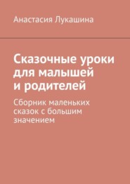 бесплатно читать книгу Сказочные уроки для малышей и родителей. Сборник маленьких сказок с большим значением автора Анастасия Лукашина