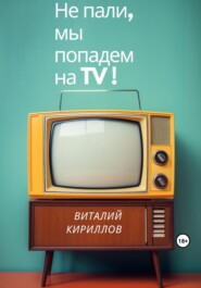 бесплатно читать книгу Не пали, мы попадём на TV! автора Виталий Кириллов
