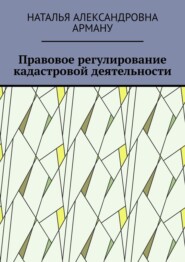 бесплатно читать книгу Правовое регулирование кадастровой деятельности автора Наталья Арману
