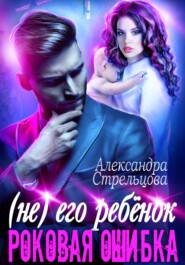 бесплатно читать книгу (Не) его ребёнок. Роковая ошибка автора Александра Стрельцова