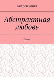 бесплатно читать книгу Абстрактная любовь. Стихи автора Андрей Фишт