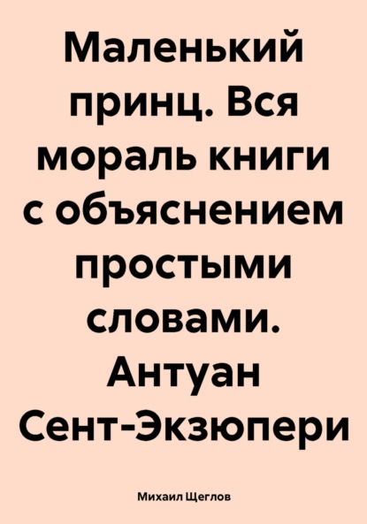 Маленький принц. Вся мораль книги с объяснением простыми словами. Антуан Сент-Экзюпери