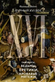 бесплатно читать книгу Бурный XVI век. Габсбурги, ведьмы, еретики, кровавые мятежи автора Фрэнсис Вейнс