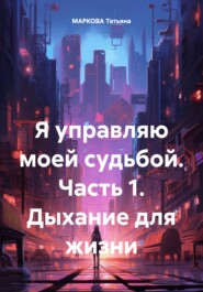 бесплатно читать книгу Я управляю моей судьбой. Часть 1. Дыхание для жизни автора Татьяна Маркова