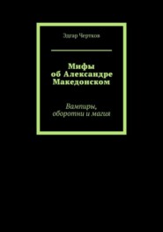 бесплатно читать книгу Мифы об Александре Македонском. Вампиры, оборотни и магия автора Эдгар Чертков