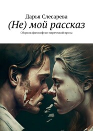 бесплатно читать книгу (Не) мой рассказ. Сборник философско-лирической прозы автора Дарья Слесарева