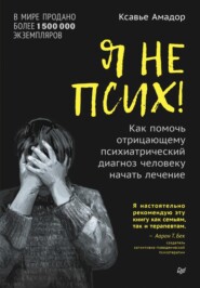 бесплатно читать книгу Я не псих! Как помочь отрицающему психиатрический диагноз человеку начать лечение автора Амадор Ксавье