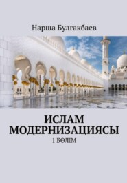 бесплатно читать книгу Ислам модернизациясы. 1 Бөлім автора Нарша Булгакбаев