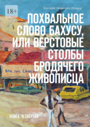 бесплатно читать книгу Похвальное слово Бахусу, или Верстовые столбы бродячего живописца. Книга четвёртая автора Евгений Пинаев