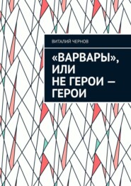 бесплатно читать книгу «Варвары», или Не герои – герои автора Виталий Чернов