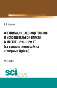 бесплатно читать книгу Организация законодательной и исполнительной власти в Москве, 1990-1993 (на примере микрорайона Северные Дубки ). (Бакалавриат, Магистратура). Монография. автора Вячеслав Ищейнов