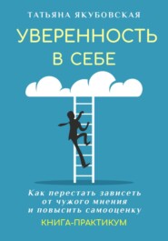 бесплатно читать книгу Уверенность в себе. Как перестать зависеть от чужого мнения и повысить самооценку автора Татьяна Якубовская