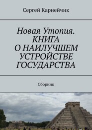 бесплатно читать книгу Новая Утопия. Книга о наилучшем устройстве государства. Сборник автора Сергей Карнейчик