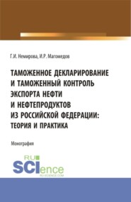 бесплатно читать книгу Таможенное декларирование и таможенный контроль экспорта нефти и нефтепродуктов из Российской Федерации: теория и практика. (Аспирантура, Бакалавриат, Магистратура). Монография. автора Ибрагим Магомедов