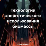 бесплатно читать книгу Технологии энергетического использования биомассы автора Юрий Почанин