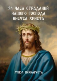 бесплатно читать книгу 24 часа страданий нашего Господа Иисуса Христа. Перевод с итальянского автора Луиза Пиккаррета