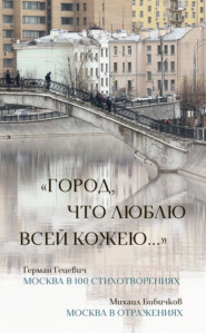 бесплатно читать книгу «Город, что люблю всей кожею…»: Москва в 100 стихотворениях. Москва в отражениях автора Михаил Бибичков