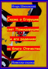 бесплатно читать книгу Сказка о Егорушке свет Помидорушке и его радениях на благо Отечества автора Игорь Шиповских