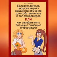 бесплатно читать книгу Большие данные, цифровизация и машинное обучение для собственников и топ-менеджеров, Или как зарабатывать больше с помощью информации автора Алексей Гуржиев