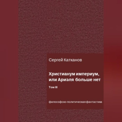 Христианум Империум, или Ариэля больше нет. Том III