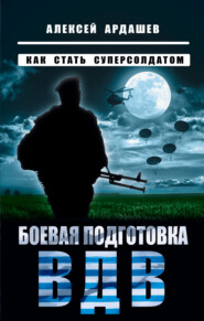 бесплатно читать книгу Боевая подготовка ВДВ. Как стать суперсолдатом автора Алексей Ардашев