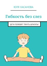 бесплатно читать книгу Гибкость без слез. Дети полюбят тянуть шпагаты! автора Юля Хасанова