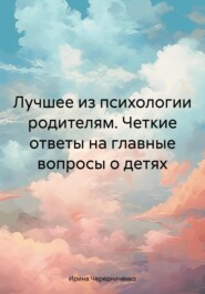 бесплатно читать книгу Лучшее из психологии родителям. Четкие ответы на главные вопросы о детях автора Ирина Чередниченко