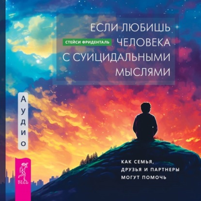 Если любишь человека с суицидальными мыслями. Как семья, друзья и партнеры могут помочь