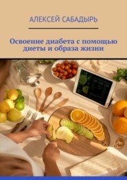 бесплатно читать книгу Освоение диабета с помощью диеты и образа жизни автора Алексей Сабадырь