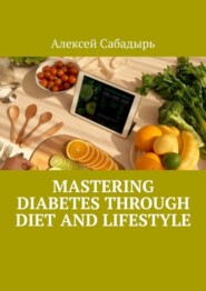 бесплатно читать книгу Mastering Diabetes Through Diet and Lifestyle автора Алексей Сабадырь