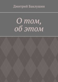 бесплатно читать книгу О том, об этом автора Дмитрий Баклушин