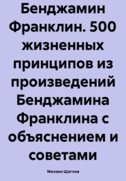 бесплатно читать книгу Бенджамин Франклин. 500 жизненных принципов из произведений Бенджамина Франклина с объяснением и советами автора Михаил Щеглов