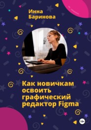 бесплатно читать книгу Как новичкам освоить графический редактор Figma автора Инна Баринова
