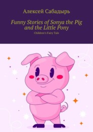 бесплатно читать книгу Funny Stories of Sonya the Pig and the Little Pony. Children’s Fairy Tale автора Алексей Сабадырь