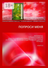 бесплатно читать книгу Попроси меня. Матриархат. Путь восхождения. Низость и вершина природы ступенчатости и ступень как аксиома существования царства свободы. Книга 8 автора Александр Атрошенко