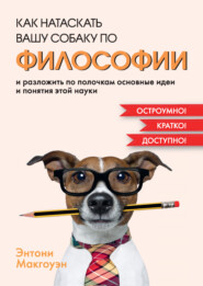 бесплатно читать книгу Как натаскать вашу собаку по философии и разложить по полочкам основные идеи и понятия этой науки автора Энтони Макгоуэн