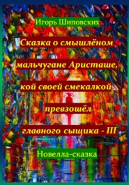 бесплатно читать книгу Сказка о смышлёном мальчугане Аристаше, кой своей смекалкой превзошёл главного сыщика – III автора Игорь Шиповских