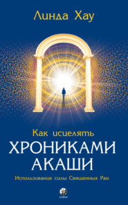 бесплатно читать книгу Как исцелять Хрониками Акаши. Использование силы священных ран автора Линда Хау