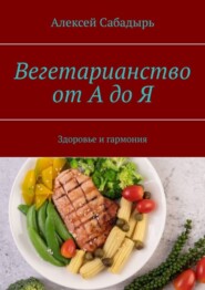 бесплатно читать книгу Вегетарианство от А до Я. Здоровье и гармония автора Алексей Сабадырь