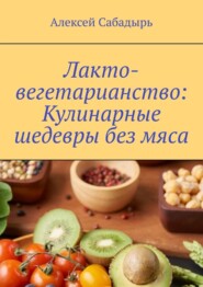 бесплатно читать книгу Лакто-вегетарианство: Кулинарные шедевры без мяса автора Алексей Сабадырь