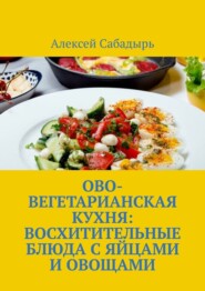 бесплатно читать книгу Ово-вегетарианская кухня: восхитительные блюда с яйцами и овощами автора Алексей Сабадырь