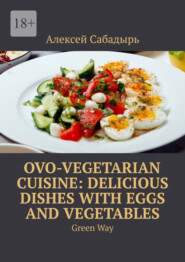 бесплатно читать книгу Ovo-Vegetarian Cuisine: Delicious Dishes with Eggs and Vegetables. Green Way автора Алексей Сабадырь