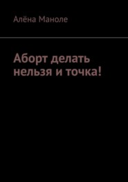 бесплатно читать книгу Аборт делать нельзя и точка! автора Алёна Маноле