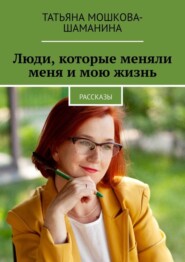 бесплатно читать книгу Люди, которые меняли меня и мою жизнь. Рассказы автора Татьяна Мошкова-Шаманина