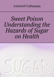 бесплатно читать книгу Sweet poison. Understanding the Hazards of Sugar on Health автора Алексей Сабадырь