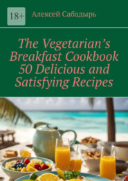 бесплатно читать книгу The Vegetarian’s Breakfast Cookbook 50 Delicious and Satisfying Recipes автора Алексей Сабадырь