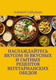 бесплатно читать книгу Наслаждайтесь вкусом 50 вкусных и сытных рецептов вегетарианских обедов автора Алексей Сабадырь