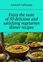 бесплатно читать книгу Enjoy the taste of 50 delicious and satisfying vegetarian dinner recipes автора Алексей Сабадырь